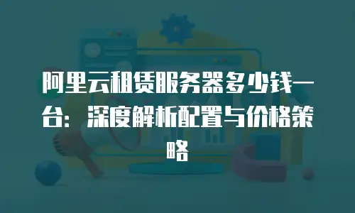 阿里云租赁服务器多少钱一台：深度解析配置与价格策略