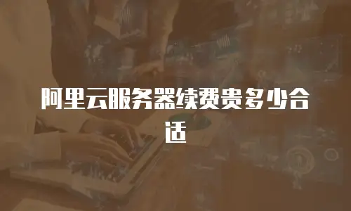 阿里云服务器续费贵多少合适