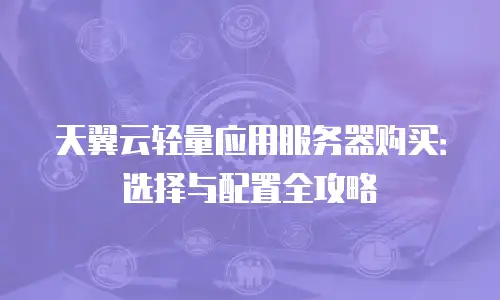 天翼云轻量应用服务器购买：选择与配置全攻略
