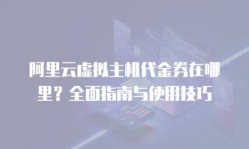 阿里云虚拟主机代金券在哪里？全面指南与使用技巧