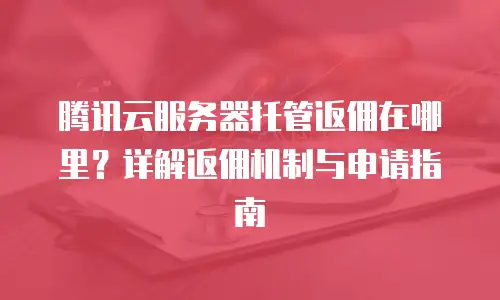 腾讯云服务器托管返佣在哪里？详解返佣机制与申请指南