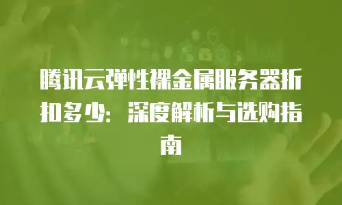 腾讯云弹性裸金属服务器折扣多少：深度解析与选购指南