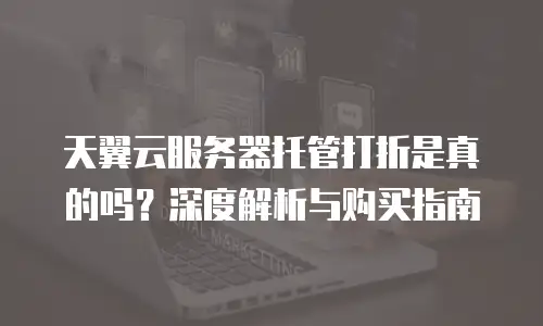 天翼云服务器托管打折是真的吗？深度解析与购买指南