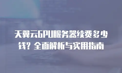 天翼云GPU服务器续费多少钱？全面解析与实用指南