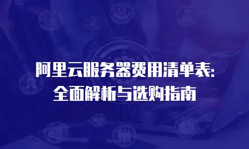 阿里云服务器费用清单表：全面解析与选购指南