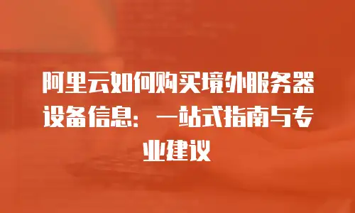 阿里云如何购买境外服务器设备信息：一站式指南与专业建议