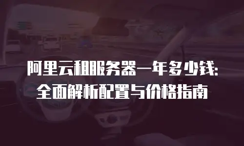 阿里云租服务器一年多少钱：全面解析配置与价格指南