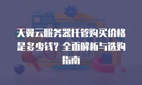 天翼云服务器托管购买价格是多少钱？全面解析与选购指南