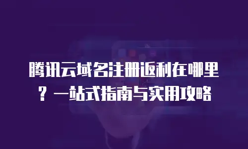 腾讯云域名注册返利在哪里？一站式指南与实用攻略