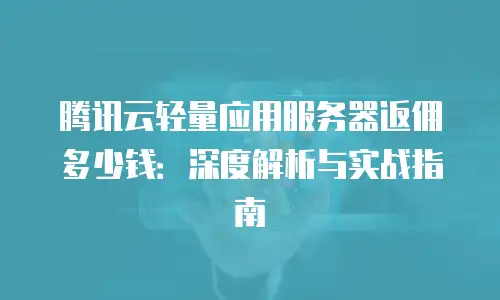 腾讯云轻量应用服务器返佣多少钱：深度解析与实战指南