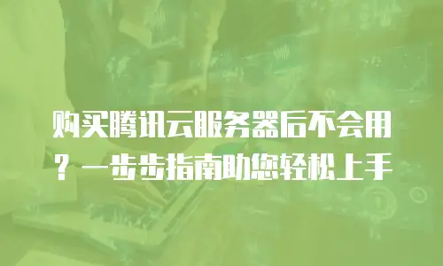 购买腾讯云服务器后不会用？一步步指南助您轻松上手