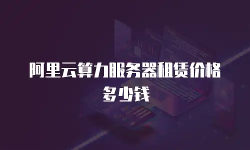 阿里云算力服务器租赁价格多少钱