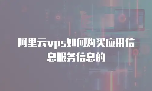 阿里云vps如何购买应用信息服务信息的