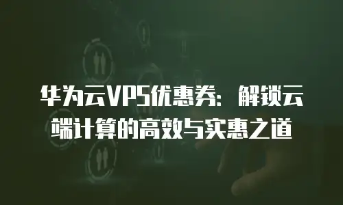 华为云VPS优惠券：解锁云端计算的高效与实惠之道