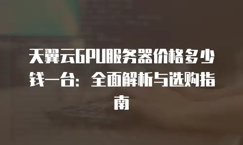 天翼云GPU服务器价格多少钱一台：全面解析与选购指南