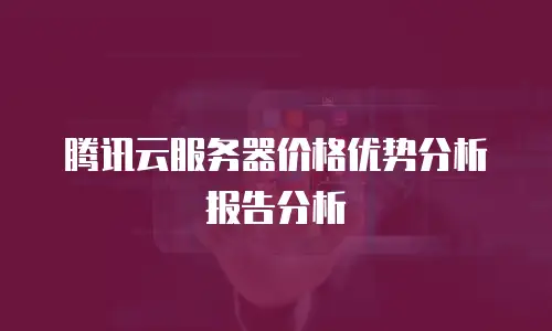 腾讯云服务器价格优势分析报告分析