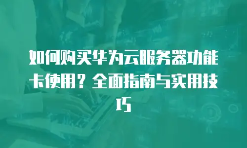 如何购买华为云服务器功能卡使用？全面指南与实用技巧