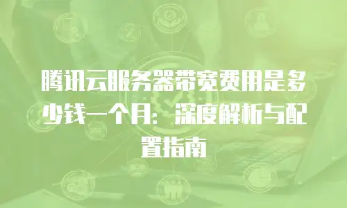 腾讯云服务器带宽费用是多少钱一个月：深度解析与配置指南