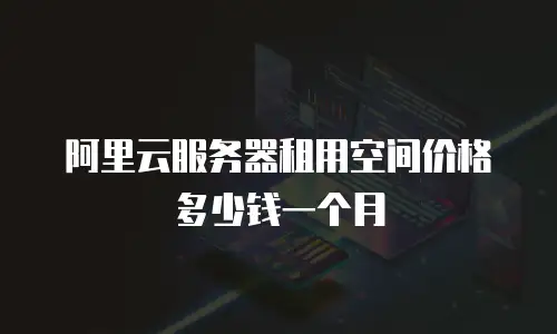 阿里云服务器租用空间价格多少钱一个月
