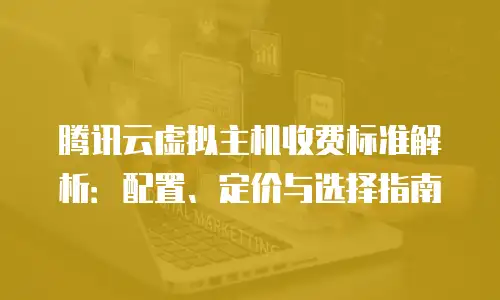 腾讯云虚拟主机收费标准解析：配置、定价与选择指南