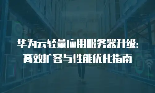 华为云轻量应用服务器升级：高效扩容与性能优化指南