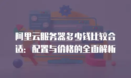 阿里云服务器多少钱比较合适：配置与价格的全面解析