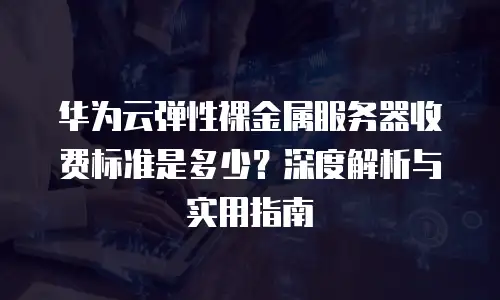 华为云弹性裸金属服务器收费标准是多少？深度解析与实用指南