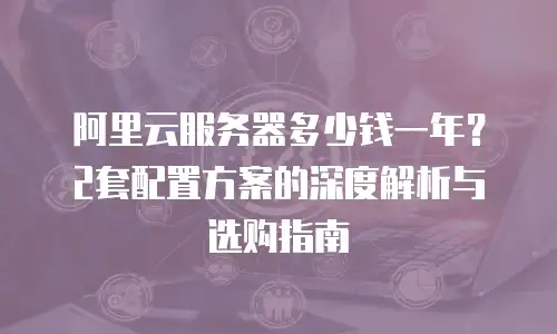 阿里云服务器多少钱一年？2套配置方案的深度解析与选购指南