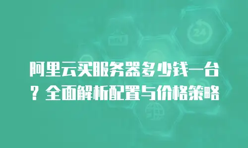 阿里云买服务器多少钱一台？全面解析配置与价格策略