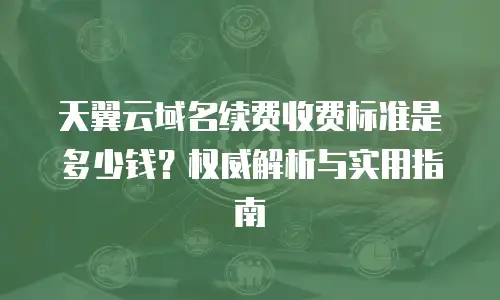 天翼云域名续费收费标准是多少钱？权威解析与实用指南