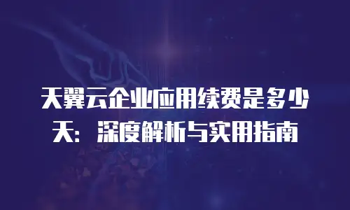 天翼云企业应用续费是多少天：深度解析与实用指南