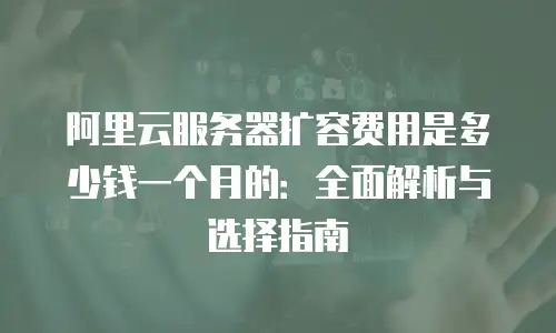 阿里云服务器扩容费用是多少钱一个月的：全面解析与选择指南