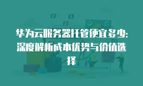 华为云服务器托管便宜多少：深度解析成本优势与价值选择