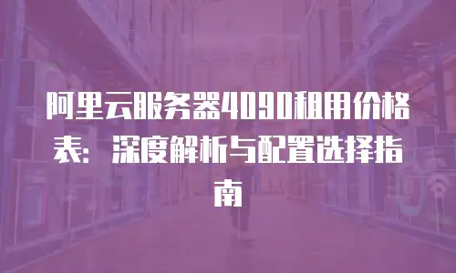 阿里云服务器4090租用价格表：深度解析与配置选择指南