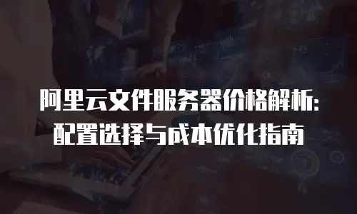 阿里云文件服务器价格解析：配置选择与成本优化指南