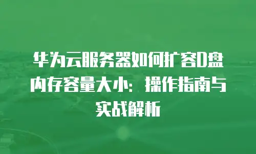 华为云服务器如何扩容D盘内存容量大小：操作指南与实战解析