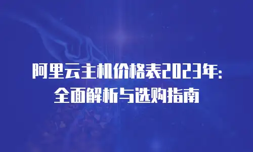 阿里云主机价格表2023年：全面解析与选购指南
