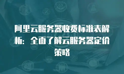 阿里云服务器收费标准表解析：全面了解云服务器定价策略