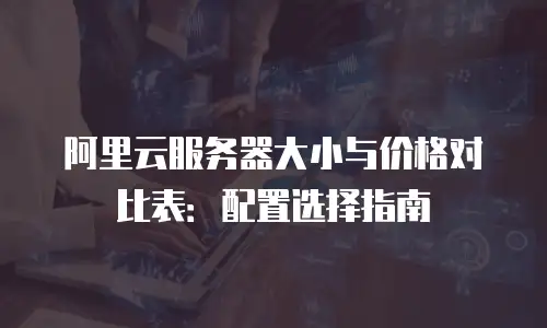 阿里云服务器大小与价格对比表：配置选择指南