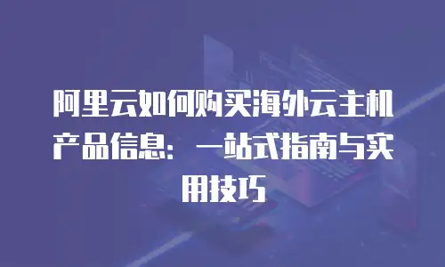 阿里云如何购买海外云主机产品信息：一站式指南与实用技巧
