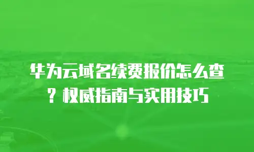 华为云域名续费报价怎么查？权威指南与实用技巧