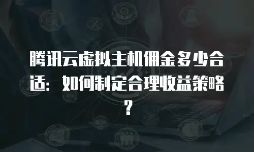 腾讯云虚拟主机佣金多少合适：如何制定合理收益策略？