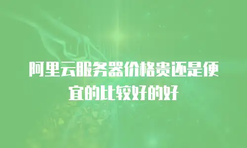 阿里云服务器价格贵还是便宜的比较好的好