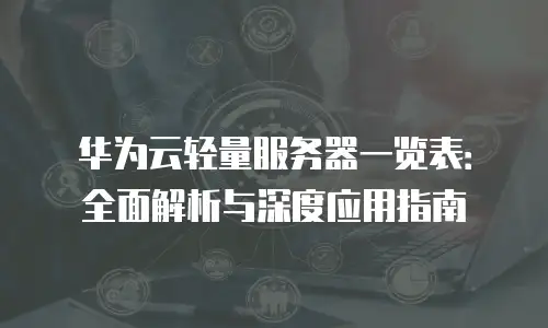 华为云轻量服务器一览表：全面解析与深度应用指南