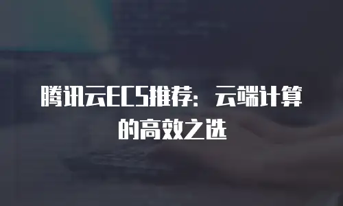 腾讯云ECS推荐：云端计算的高效之选