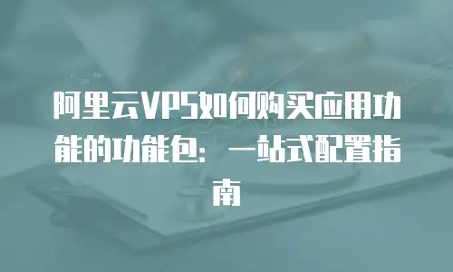 阿里云VPS如何购买应用功能的功能包：一站式配置指南