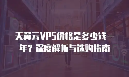 天翼云VPS价格是多少钱一年？深度解析与选购指南