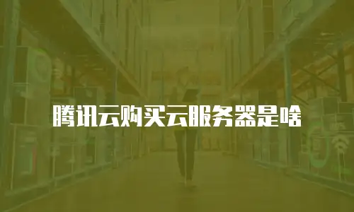 腾讯云购买云服务器是啥