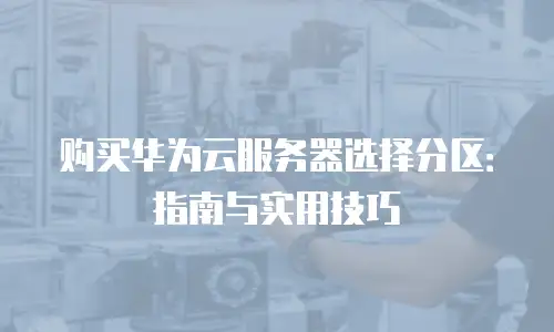 购买华为云服务器选择分区：指南与实用技巧