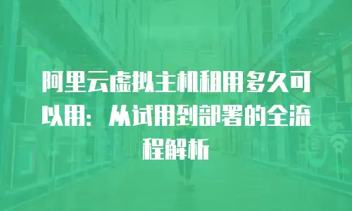 阿里云虚拟主机租用多久可以用：从试用到部署的全流程解析